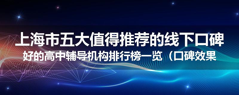 上海市五大值得推荐的线下口碑好的高中辅导机构排行榜一览（口碑效果好）