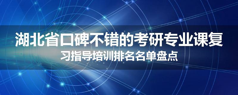 湖北省口碑不错的考研专业课复习指导培训排名名单盘点