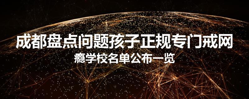 成都盘点问题孩子正规专门戒网瘾学校名单公布一览