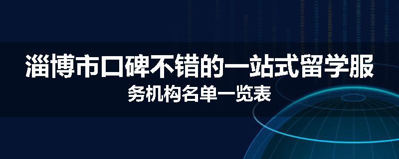 淄博市口碑不错的一站式留学服务机构名单一览表