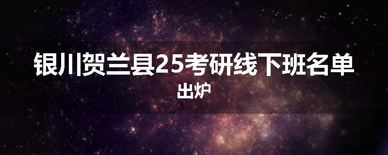 银川贺兰县25考研线下班名单出炉