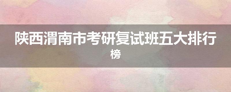陕西渭南市考研复试班五大排行榜