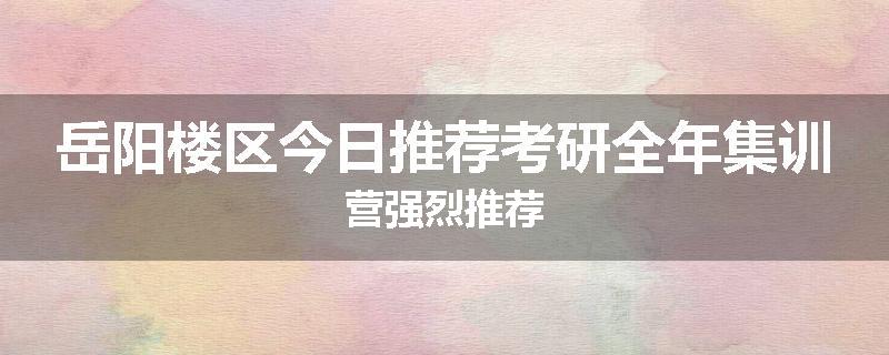 岳阳楼区今日推荐考研全年集训营强烈推荐