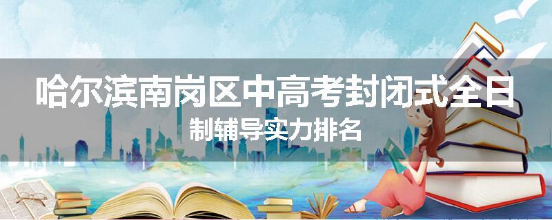 哈尔滨南岗区中高考封闭式全日制辅导实力排名