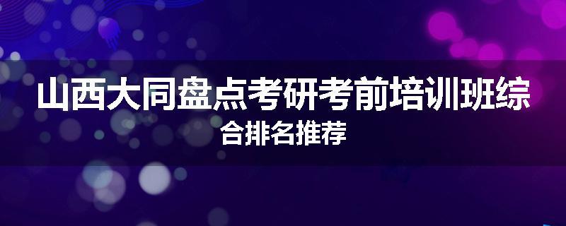 山西大同盘点考研考前培训班综合排名推荐