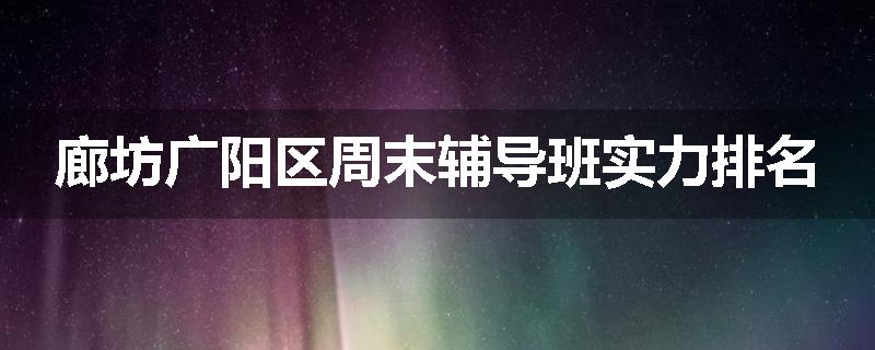 廊坊广阳区周末辅导班实力排名
