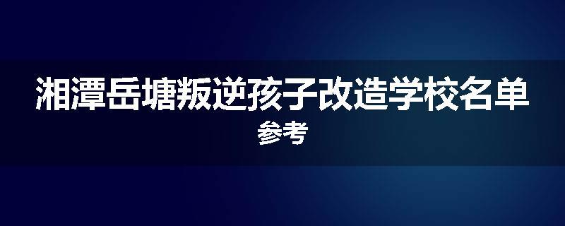 湘潭岳塘叛逆孩子改造学校名单参考