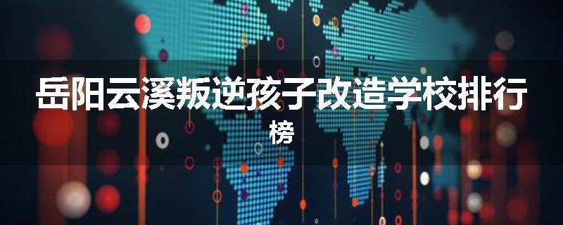 岳阳云溪叛逆孩子改造学校排行榜