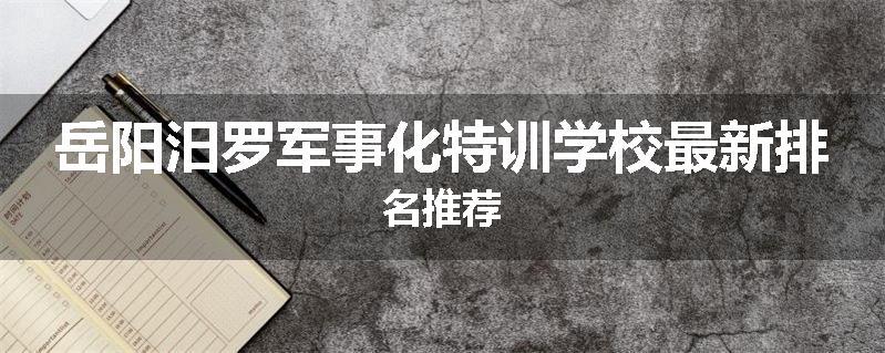 岳阳汨罗军事化特训学校最新排名推荐