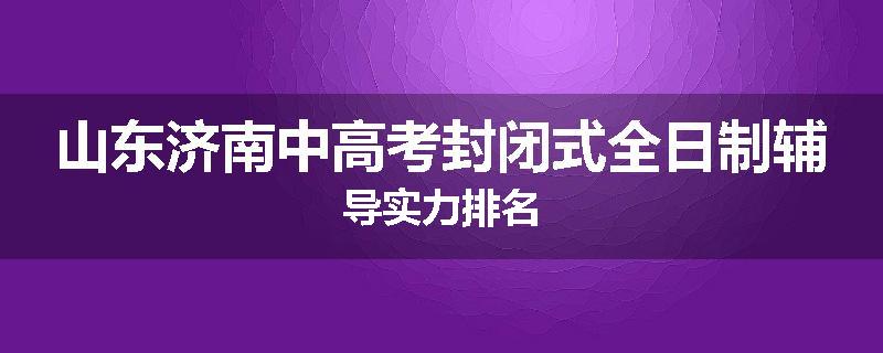 山东济南中高考封闭式全日制辅导实力排名