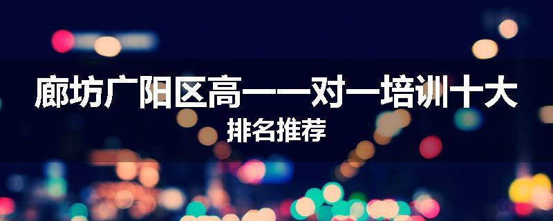 廊坊广阳区高一一对一培训十大排名推荐