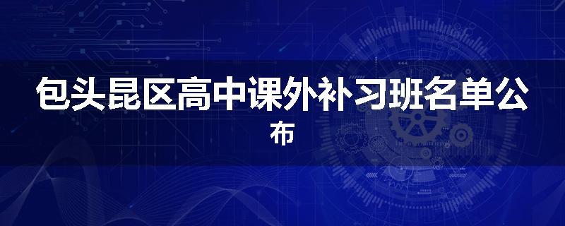 包头昆区高中课外补习班名单公布