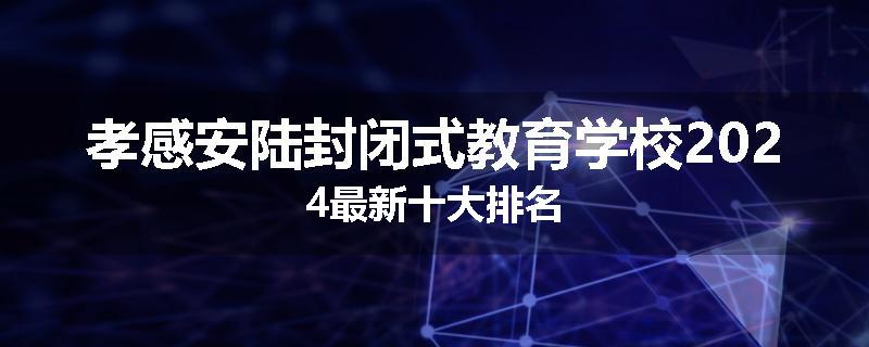 孝感安陆封闭式教育学校2024最新十大排名