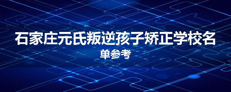 石家庄元氏叛逆孩子矫正学校名单参考