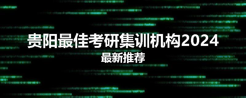 贵阳最佳考研集训机构2024最新推荐