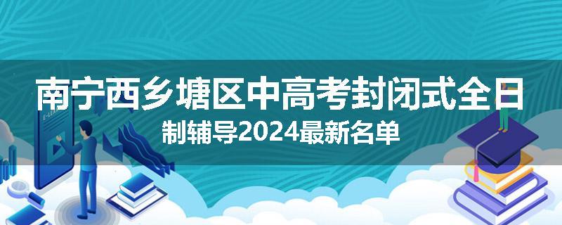南宁西乡塘区中高考封闭式全日制辅导2024最新名单
