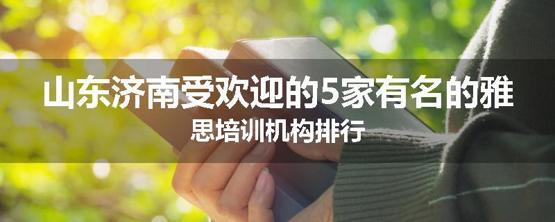 山东济南受欢迎的5家有名的雅思培训机构排行