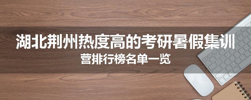 湖北荆州热度高的考研暑假集训营排行榜名单一览