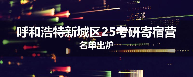 呼和浩特新城区25考研寄宿营名单出炉