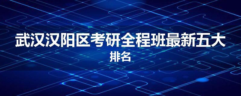 武汉汉阳区考研全程班最新五大排名