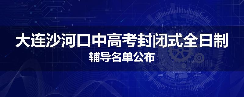 大连沙河口中高考封闭式全日制辅导名单公布