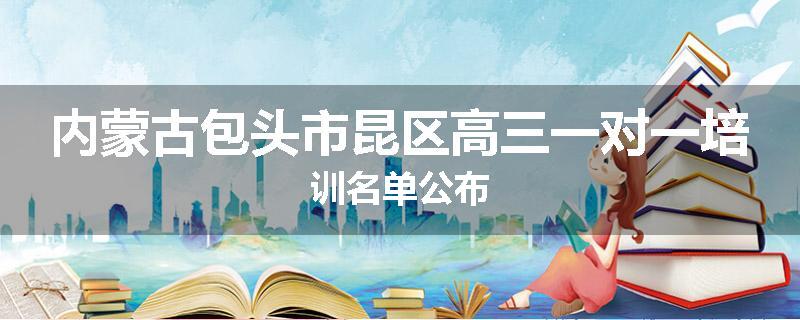 内蒙古包头市昆区高三一对一培训名单公布