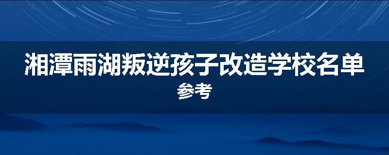 湘潭雨湖叛逆孩子改造学校名单参考
