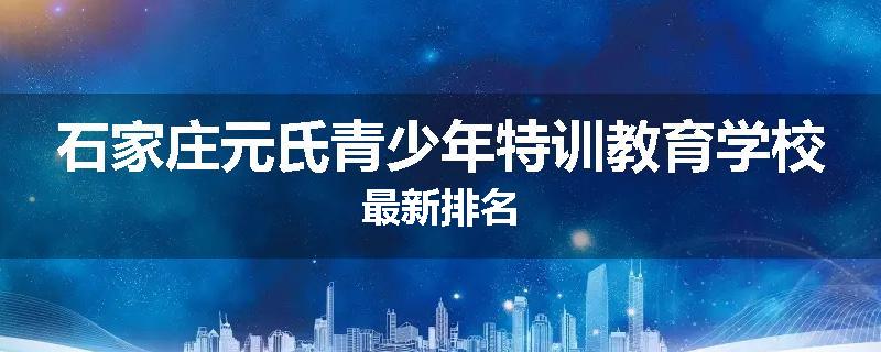 石家庄元氏青少年特训教育学校最新排名