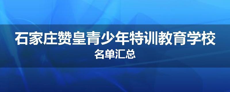 石家庄赞皇青少年特训教育学校名单汇总