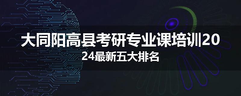 大同阳高县考研专业课培训2024最新五大排名