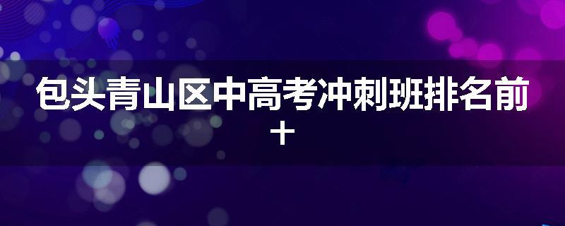 包头青山区中高考冲刺班排名前十
