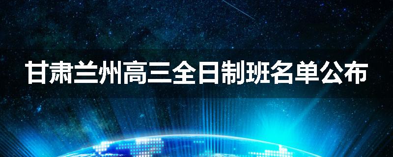 甘肃兰州高三全日制班名单公布