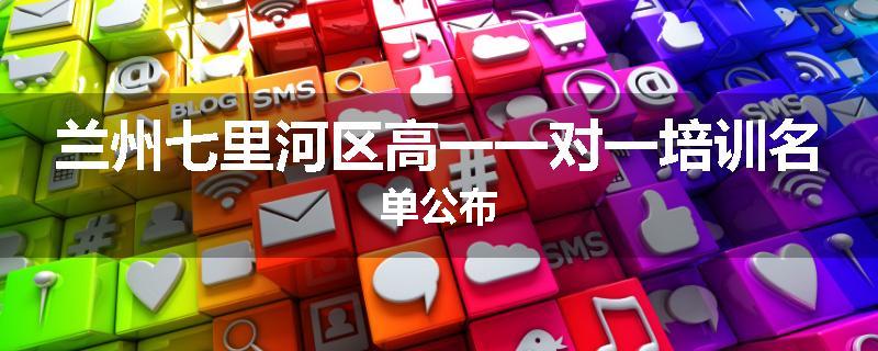 兰州七里河区高一一对一培训名单公布