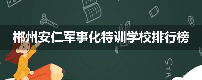 郴州安仁军事化特训学校排行榜