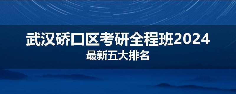 武汉硚口区考研全程班2024最新五大排名