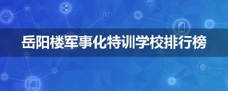 岳阳楼军事化特训学校排行榜