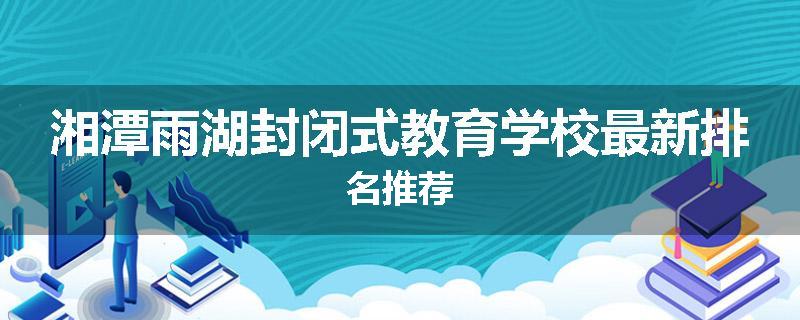 湘潭雨湖封闭式教育学校最新排名推荐