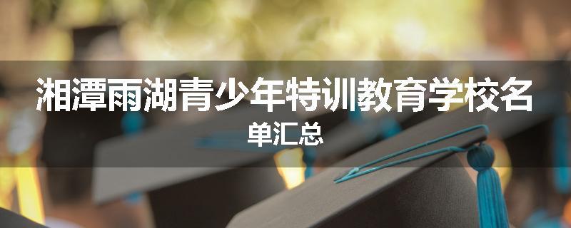湘潭雨湖青少年特训教育学校名单汇总