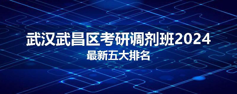 武汉武昌区考研调剂班2024最新五大排名