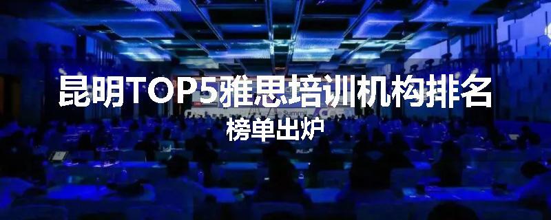 昆明TOP5雅思培训机构排名榜单出炉