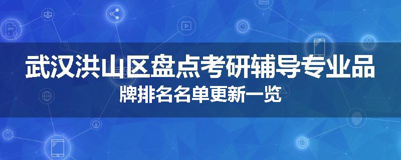武汉洪山区盘点考研辅导专业品牌排名名单更新一览