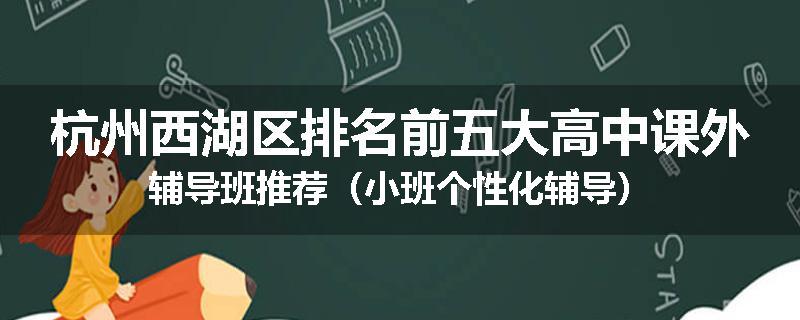 杭州西湖区排名前五大高中课外辅导班推荐（小班个性化辅导）