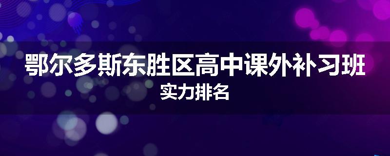 鄂尔多斯东胜区高中课外补习班实力排名