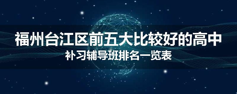 福州台江区前五大比较好的高中补习辅导班排名一览表
