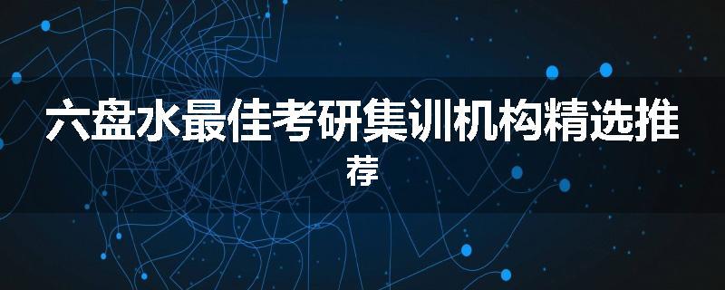 六盘水最佳考研集训机构精选推荐