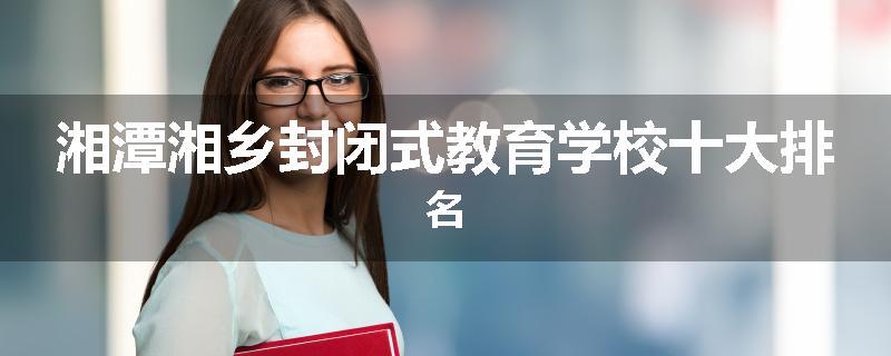 湘潭湘乡封闭式教育学校十大排名