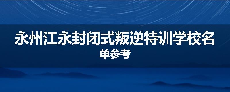永州江永封闭式叛逆特训学校名单参考