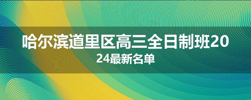 哈尔滨道里区高三全日制班2024最新名单