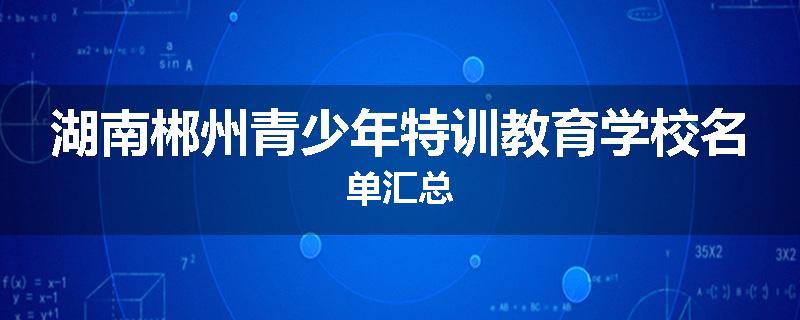 湖南郴州青少年特训教育学校名单汇总