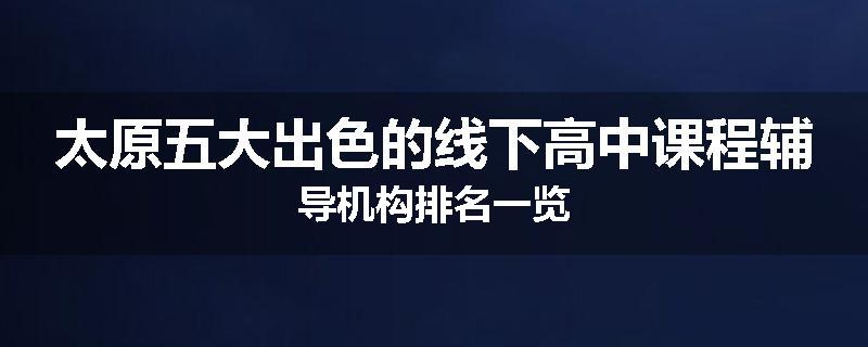 太原五大出色的线下高中课程辅导机构排名一览
